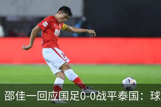 邵佳一回应国足0-0战平泰国：球队配得上胜利，球员们全面达标所有要求